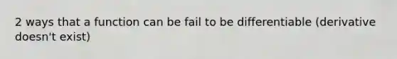 2 ways that a function can be fail to be differentiable (derivative doesn't exist)