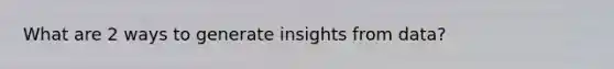 What are 2 ways to generate insights from data?