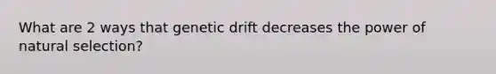 What are 2 ways that genetic drift decreases the power of natural selection?