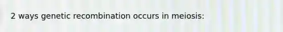 2 ways genetic recombination occurs in meiosis:
