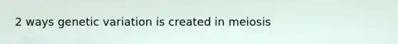 2 ways genetic variation is created in meiosis