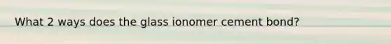 What 2 ways does the glass ionomer cement bond?