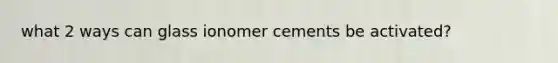 what 2 ways can glass ionomer cements be activated?