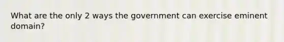 What are the only 2 ways the government can exercise eminent domain?