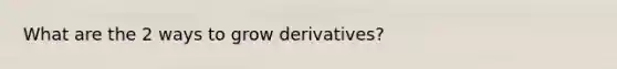 What are the 2 ways to grow derivatives?