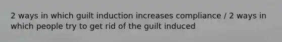 2 ways in which guilt induction increases compliance / 2 ways in which people try to get rid of the guilt induced