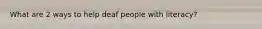 What are 2 ways to help deaf people with literacy?