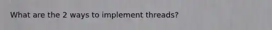 What are the 2 ways to implement threads?