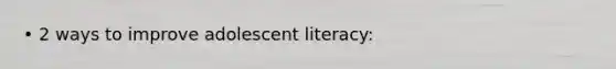 • 2 ways to improve adolescent literacy: