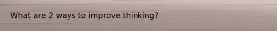 What are 2 ways to improve thinking?