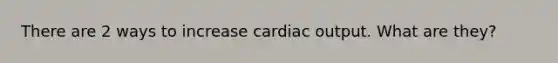 There are 2 ways to increase cardiac output. What are they?