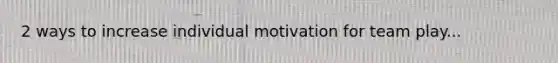 2 ways to increase individual motivation for team play...