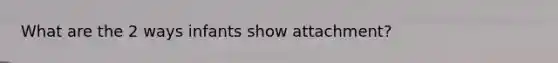 What are the 2 ways infants show attachment?