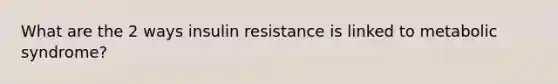 What are the 2 ways insulin resistance is linked to metabolic syndrome?