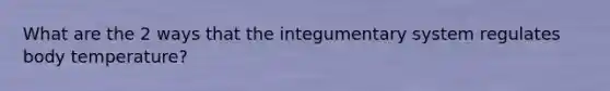 What are the 2 ways that the integumentary system regulates body temperature?