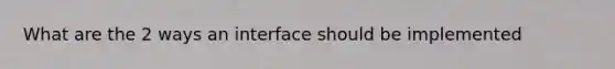 What are the 2 ways an interface should be implemented