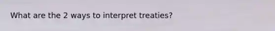 What are the 2 ways to interpret treaties?