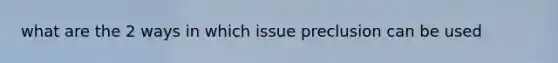 what are the 2 ways in which issue preclusion can be used