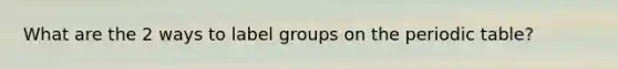 What are the 2 ways to label groups on the periodic table?