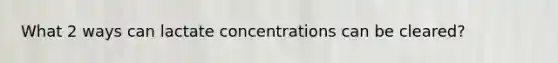 What 2 ways can lactate concentrations can be cleared?