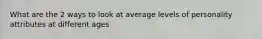 What are the 2 ways to look at average levels of personality attributes at different ages