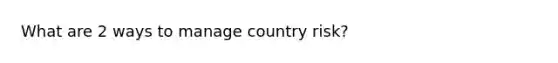 What are 2 ways to manage country risk?