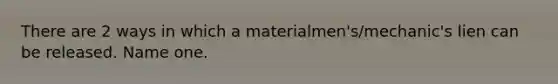 There are 2 ways in which a materialmen's/mechanic's lien can be released. Name one.