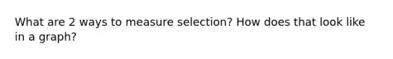 What are 2 ways to measure selection? How does that look like in a graph?