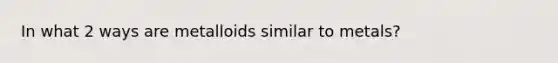 In what 2 ways are metalloids similar to metals?