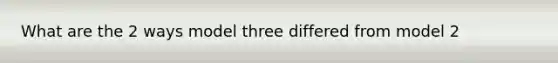 What are the 2 ways model three differed from model 2