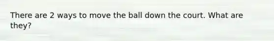 There are 2 ways to move the ball down the court. What are they?