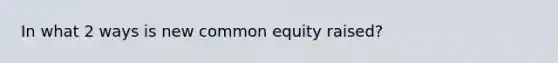 In what 2 ways is new common equity raised?