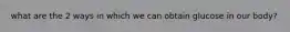 what are the 2 ways in which we can obtain glucose in our body?