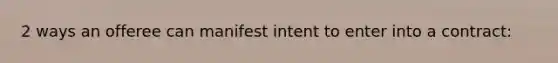 2 ways an offeree can manifest intent to enter into a contract: