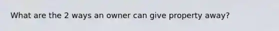 What are the 2 ways an owner can give property away?