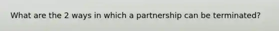 What are the 2 ways in which a partnership can be terminated?