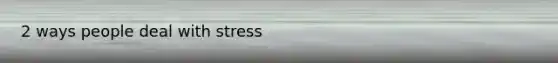 2 ways people deal with stress