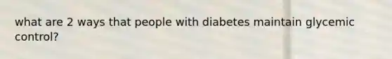 what are 2 ways that people with diabetes maintain glycemic control?