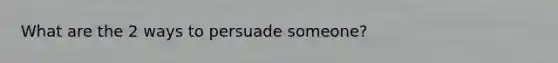 What are the 2 ways to persuade someone?