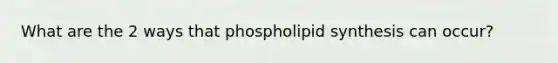 What are the 2 ways that phospholipid synthesis can occur?