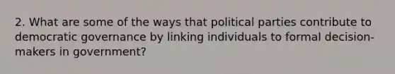 2. What are some of the ways that political parties contribute to democratic governance by linking individuals to formal decision-makers in government?