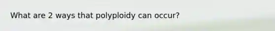 What are 2 ways that polyploidy can occur?