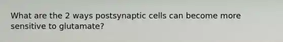 What are the 2 ways postsynaptic cells can become more sensitive to glutamate?