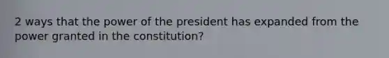 2 ways that the power of the president has expanded from the power granted in the constitution?