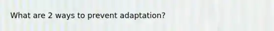 What are 2 ways to prevent adaptation?