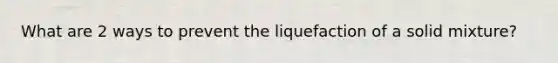 What are 2 ways to prevent the liquefaction of a solid mixture?