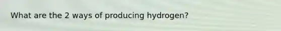 What are the 2 ways of producing hydrogen?