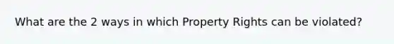 What are the 2 ways in which Property Rights can be violated?