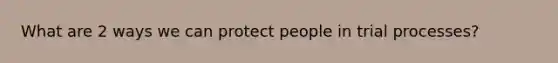 What are 2 ways we can protect people in trial processes?