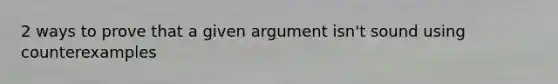 2 ways to prove that a given argument isn't sound using counterexamples